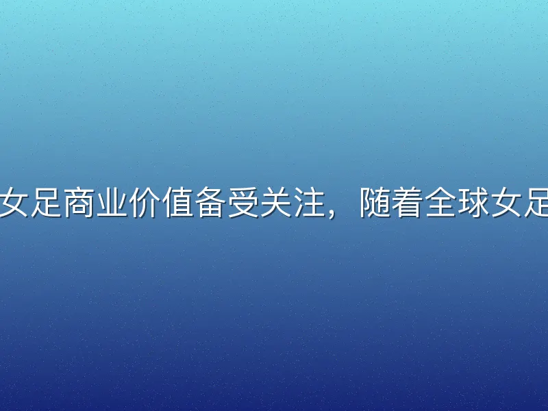 近年来，足球女足商业价值备受关注，随着全球女足赛事观众激增